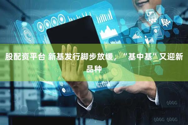 股配资平台 新基发行脚步放缓，“基中基”又迎新品种