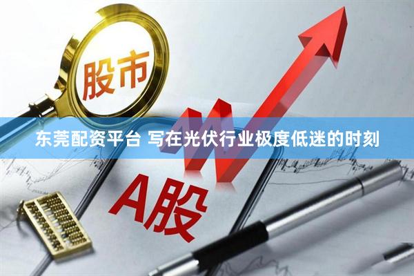 东莞配资平台 写在光伏行业极度低迷的时刻