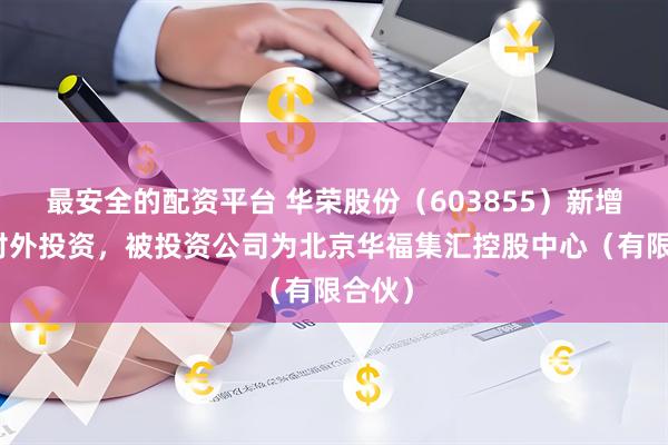 最安全的配资平台 华荣股份（603855）新增一起对外投资，被投资公司为北京华福集汇控股中心（有限合伙）