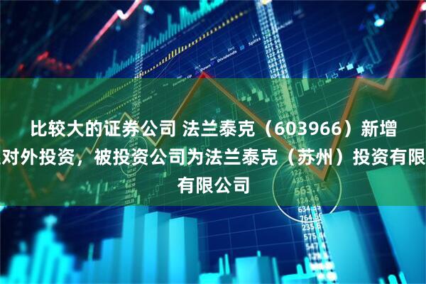 比较大的证券公司 法兰泰克（603966）新增一起对外投资，被投资公司为法兰泰克（苏州）投资有限公司