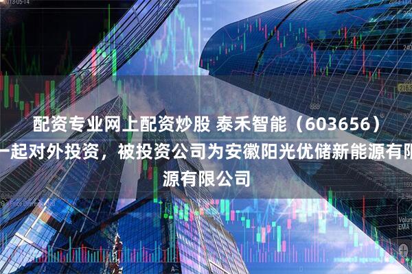 配资专业网上配资炒股 泰禾智能（603656）新增一起对外投资，被投资公司为安徽阳光优储新能源有限公司