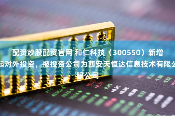 配资炒股配资官网 和仁科技（300550）新增一起对外投资，被投资公司为西安天恒达信息技术有限公司