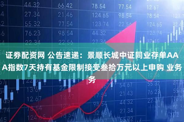 证劵配资网 公告速递：景顺长城中证同业存单AAA指数7天持有基金限制接受叁拾万元以上申购 业务