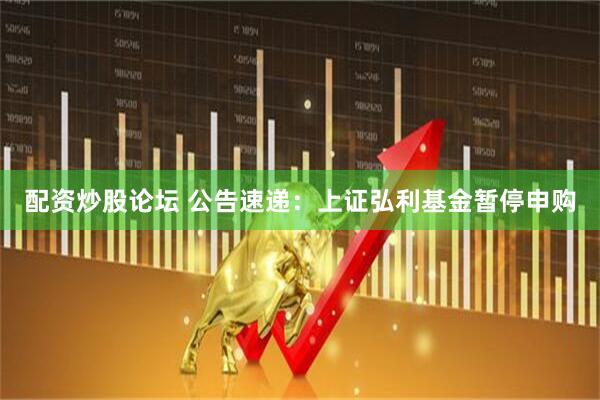 配资炒股论坛 公告速递：上证弘利基金暂停申购