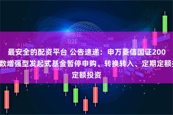 最安全的配资平台 公告速递：申万菱信国证2000指数增强型发起式基金暂停申购、转换转入、定期定额投资