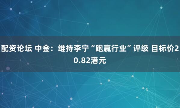 配资论坛 中金：维持李宁“跑赢行业”评级 目标价20.82港元