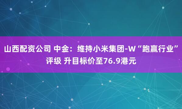 山西配资公司 中金：维持小米集团-W“跑赢行业”评级 升目标价至76.9港元