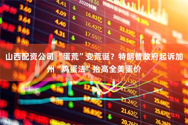 山西配资公司 “蛋荒”变荒诞？特朗普政府起诉加州“鸡蛋法”抬高全美蛋价