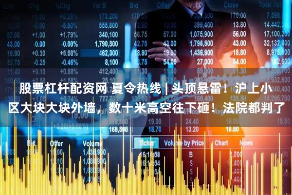 股票杠杆配资网 夏令热线 | 头顶悬雷！沪上小区大块大块外墙，数十米高空往下砸！法院都判了