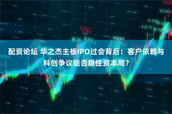 配资论坛 华之杰主板IPO过会背后：客户依赖与科创争议能否稳住资本局？