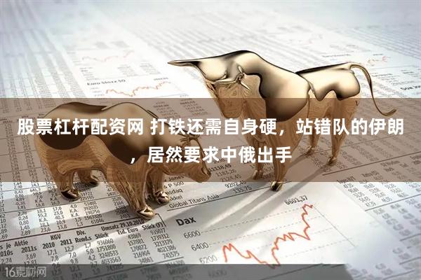 股票杠杆配资网 打铁还需自身硬，站错队的伊朗，居然要求中俄出手