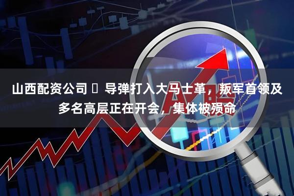 山西配资公司 ​导弹打入大马士革，叛军首领及多名高层正在开会，集体被殒命