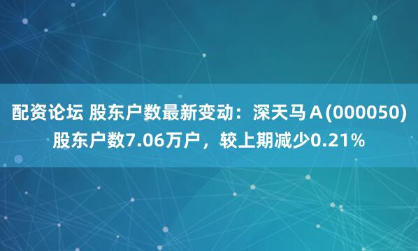 配资论坛 股东户数最新变动：深天马Ａ(000050)股东户数7.06万户，较上期减少0.21%