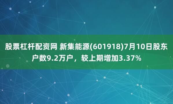 股票杠杆配资网 新集能源(601918)7月10日股东户数9.2万户，较上期增加3.37%