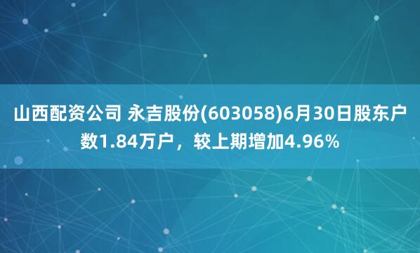 山西配资公司 永吉股份(603058)6月30日股东户数1.84万户，较上期增加4.96%