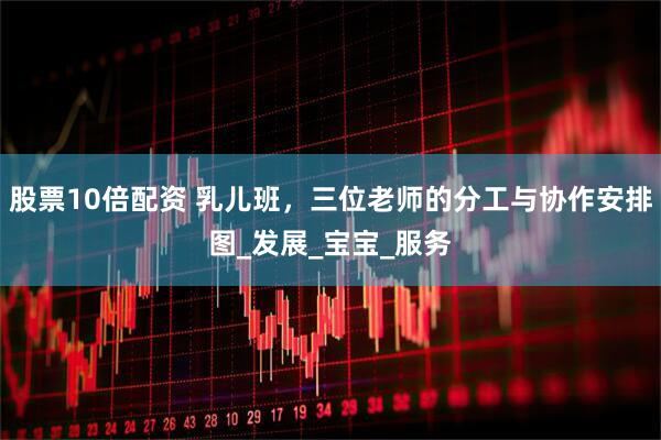 股票10倍配资 乳儿班，三位老师的分工与协作安排图_发展_宝宝_服务