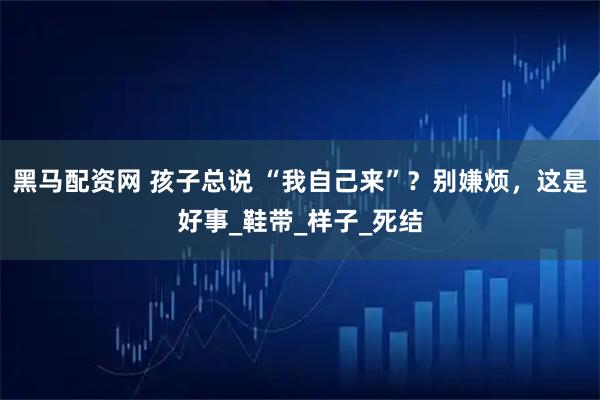 黑马配资网 孩子总说 “我自己来”？别嫌烦，这是好事_鞋带_样子_死结