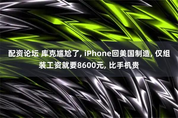 配资论坛 库克尴尬了, iPhone回美国制造, 仅组装工资就要8600元, 比手机贵