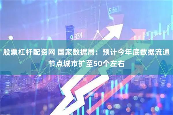 股票杠杆配资网 国家数据局：预计今年底数据流通节点城市扩至50个左右