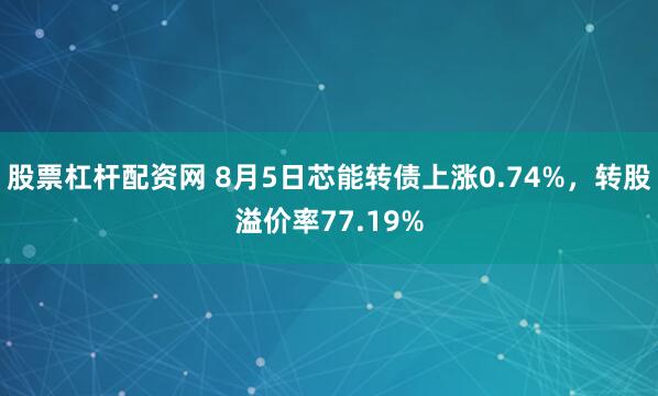 股票杠杆配资网 8月5日芯能转债上涨0.74%，转股溢价率77.19%