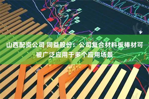 山西配资公司 同益股份：公司复合材料板棒材可被广泛应用于多个应用场景