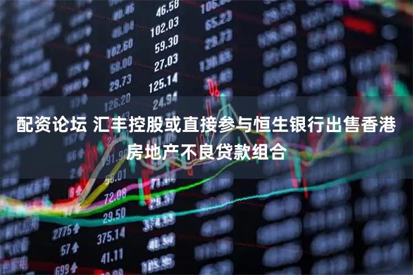 配资论坛 汇丰控股或直接参与恒生银行出售香港房地产不良贷款组合