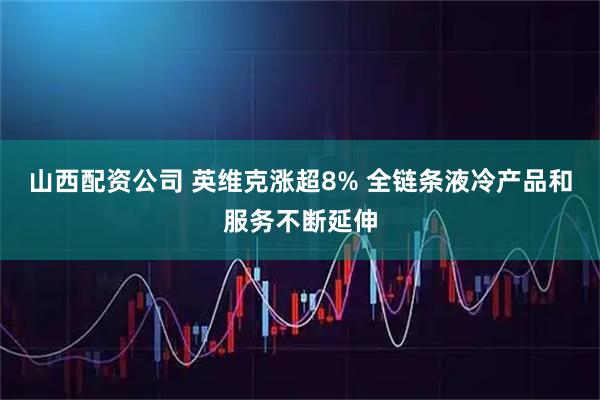 山西配资公司 英维克涨超8% 全链条液冷产品和服务不断延伸