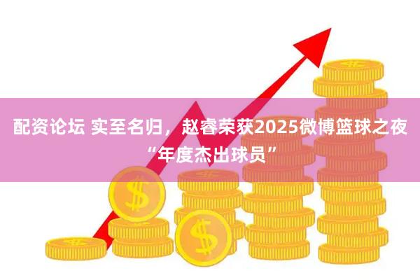 配资论坛 实至名归，赵睿荣获2025微博篮球之夜“年度杰出球员”