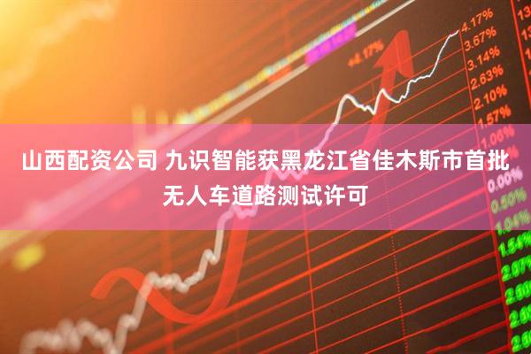 山西配资公司 九识智能获黑龙江省佳木斯市首批无人车道路测试许可