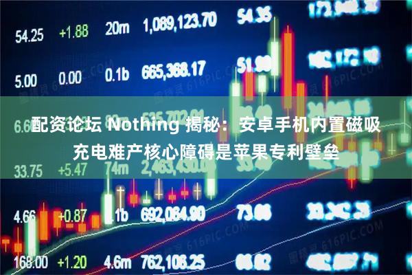 配资论坛 Nothing 揭秘：安卓手机内置磁吸充电难产核心障碍是苹果专利壁垒