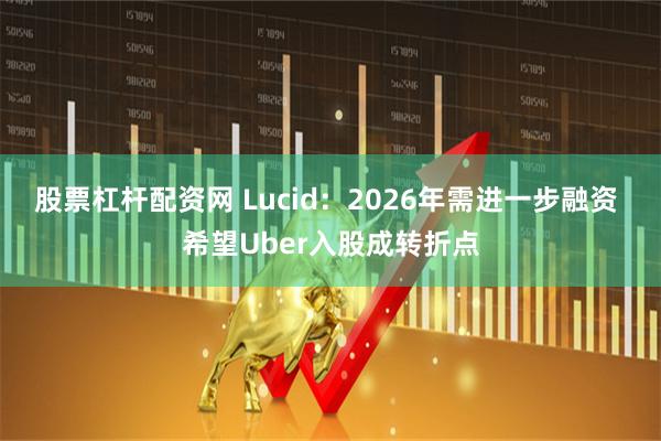 股票杠杆配资网 Lucid:2026年需进一步融资 希望Uber入股成转折点