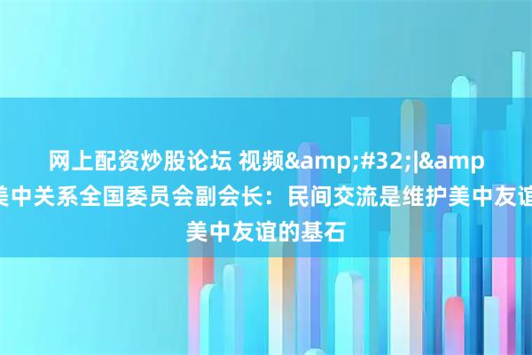 网上配资炒股论坛 视频 | 美中关系全国委员会副会长：民间交流是维护美中友谊的基石
