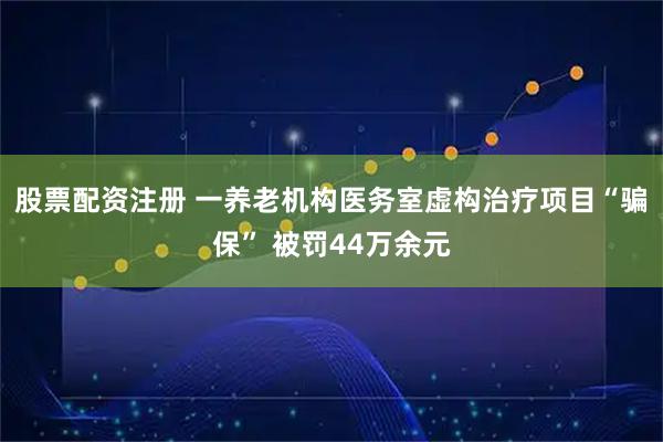 股票配资注册 一养老机构医务室虚构治疗项目“骗保” 被罚44万余元