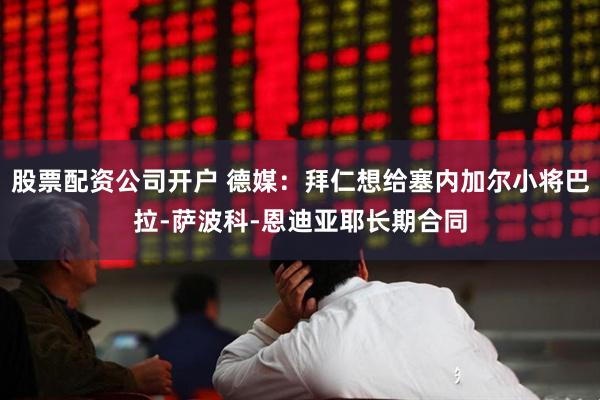 股票配资公司开户 德媒：拜仁想给塞内加尔小将巴拉-萨波科-恩迪亚耶长期合同
