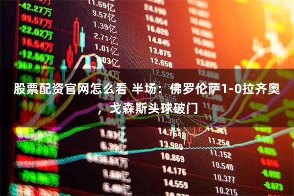股票配资官网怎么看 半场：佛罗伦萨1-0拉齐奥，戈森斯头球破门