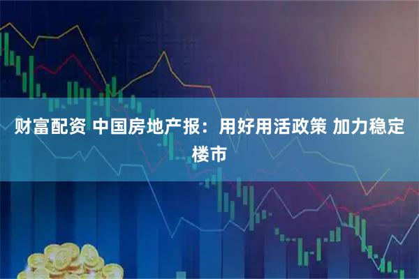 财富配资 中国房地产报：用好用活政策 加力稳定楼市