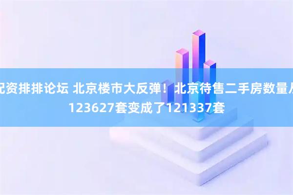 配资排排论坛 北京楼市大反弹！北京待售二手房数量从123627套变成了121337套