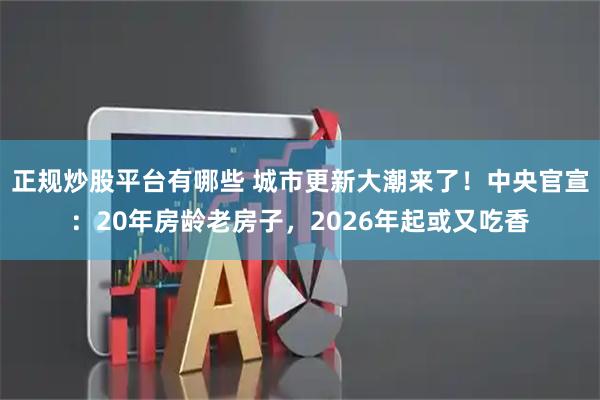 正规炒股平台有哪些 城市更新大潮来了！中央官宣：20年房龄老房子，2026年起或又吃香