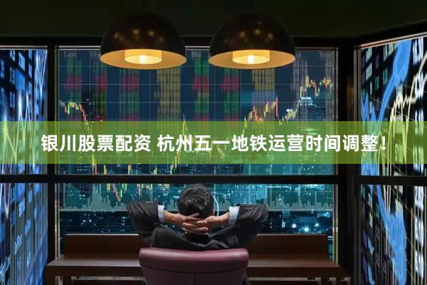 银川股票配资 杭州五一地铁运营时间调整！