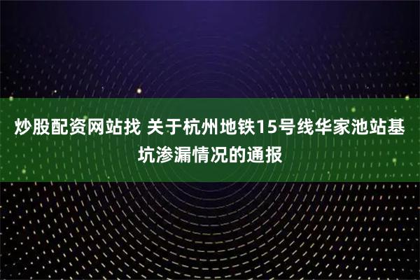 炒股配资网站找 关于杭州地铁15号线华家池站基坑渗漏情况的通报