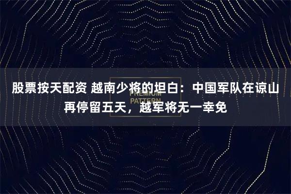 股票按天配资 越南少将的坦白：中国军队在谅山再停留五天，越军将无一幸免