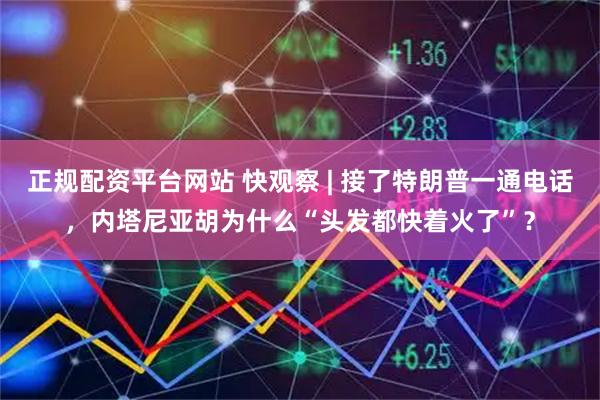 正规配资平台网站 快观察 | 接了特朗普一通电话，内塔尼亚胡为什么“头发都快着火了”？