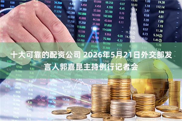 十大可靠的配资公司 2026年5月21日外交部发言人郭嘉昆主持例行记者会