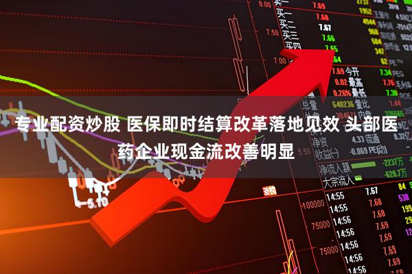 专业配资炒股 医保即时结算改革落地见效 头部医药企业现金流改善明显