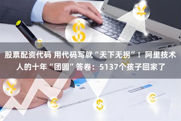 股票配资代码 用代码写就“天下无拐”！阿里技术人的十年“团圆”答卷：5137个孩子回家了