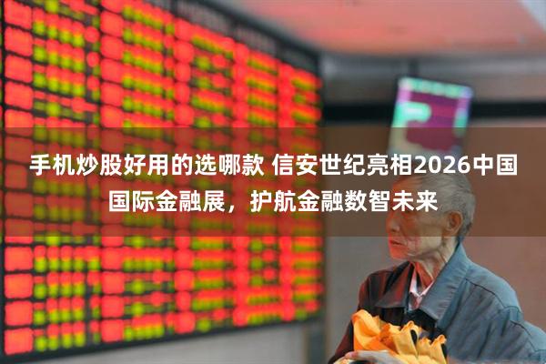 手机炒股好用的选哪款 信安世纪亮相2026中国国际金融展，护航金融数智未来