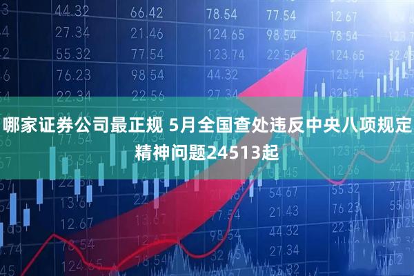 哪家证券公司最正规 5月全国查处违反中央八项规定精神问题24513起
