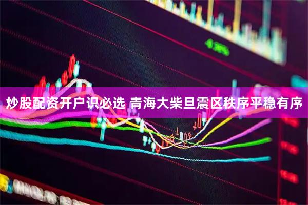 炒股配资开户识必选 青海大柴旦震区秩序平稳有序