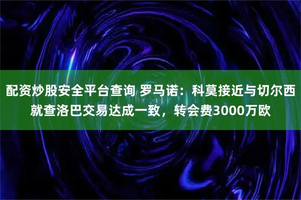 配资炒股安全平台查询 罗马诺：科莫接近与切尔西就查洛巴交易达成一致，转会费3000万欧