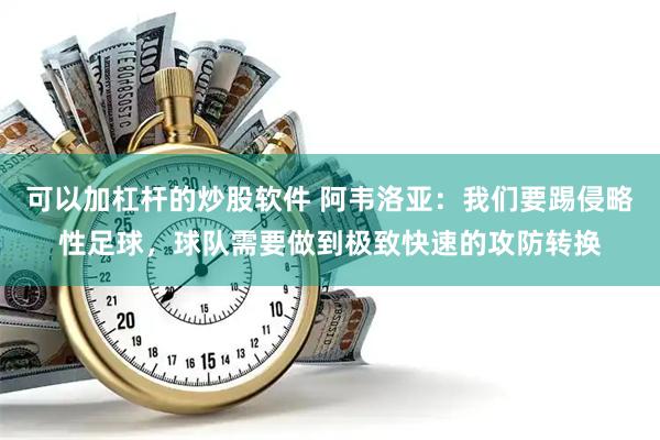 可以加杠杆的炒股软件 阿韦洛亚：我们要踢侵略性足球，球队需要做到极致快速的攻防转换